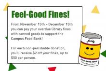 Feel-Good Fines. From November 15th – December 15th you can pay your overdue library fines with canned goods to support the Campus Food Bank.  For each non-perishable donation, you’ll receive $2 off your fines, up to $50 per person.